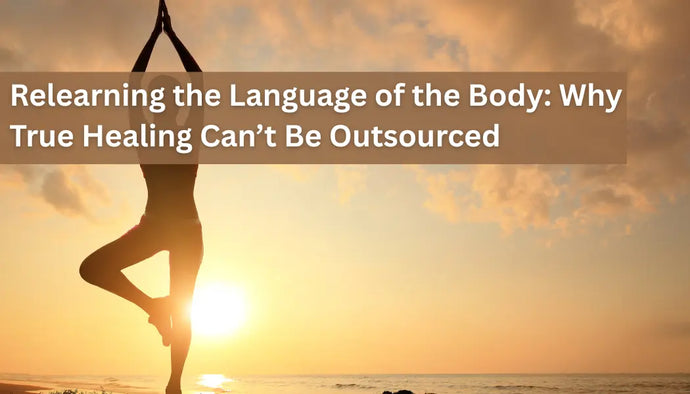 Relearning the Language of the Body: Why True Healing Can’t Be Outsourced