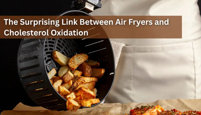 The Surprising Link Between Air Fryers and Cholesterol Oxidation