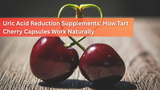 Uric Acid Reduction Supplements: How Tart Cherry Capsules Work Naturally