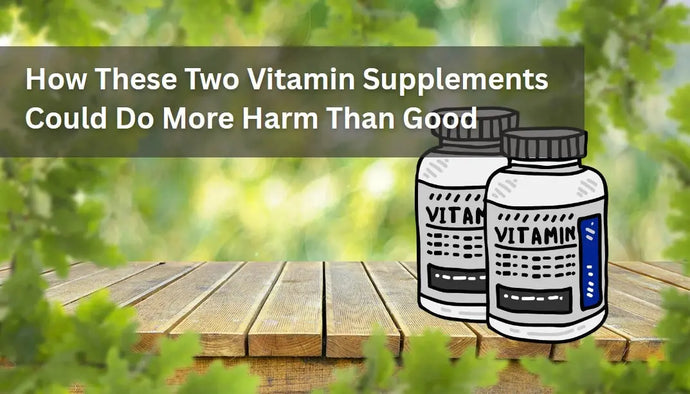 How These Two Vitamin Supplements Could Do More Harm Than Good