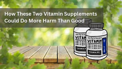 How These Two Vitamin Supplements Could Do More Harm Than Good