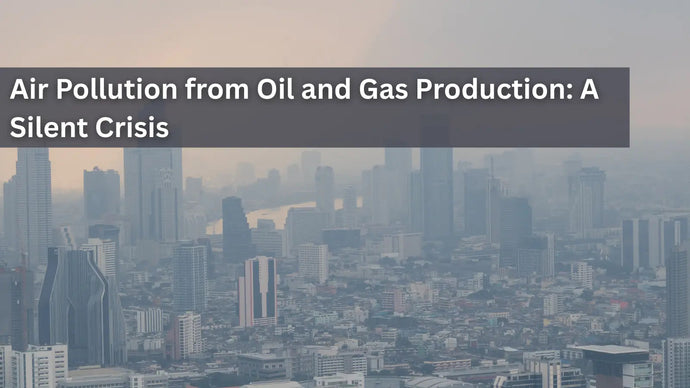 Air Pollution from Oil and Gas Production: A Silent Crisis