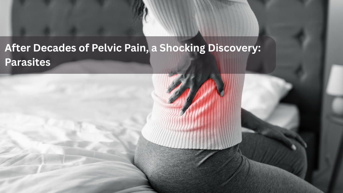 After Decades of Pelvic Pain, a Shocking Discovery: Parasites