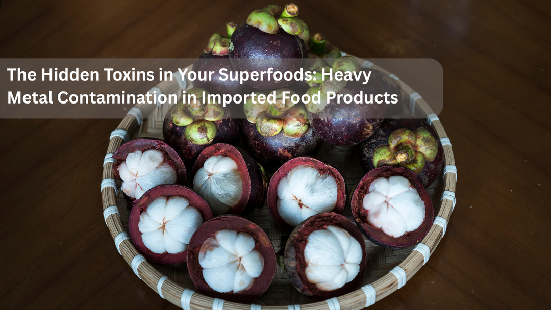 The Hidden Toxins in Your Superfoods: Heavy Metal Contamination in Imported Food Products