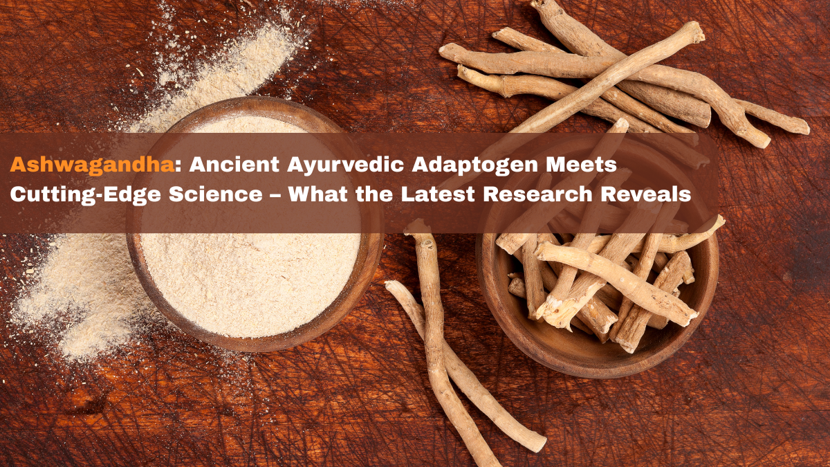 Ashwagandha: Ancient Ayurvedic Adaptogen Meets Cutting-Edge Science – What the Latest Research Reveals