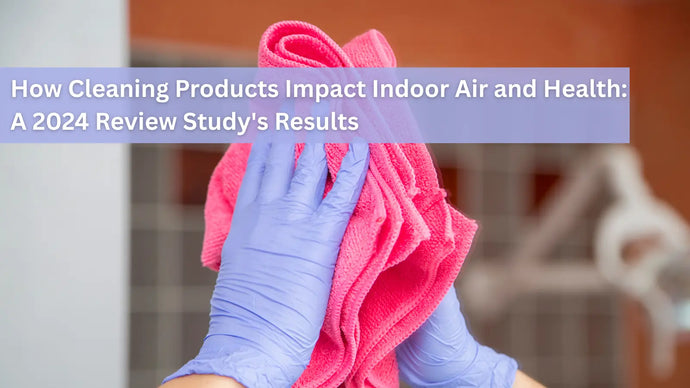 How Cleaning Products Impact Indoor Air and Health: A 2024 Review Study's Results