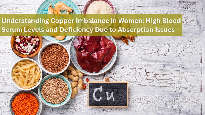 Understanding Copper Imbalance in Women: High Blood Serum Levels and Deficiency Due to Absorption Issues