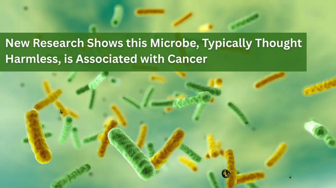 New Research Shows this Microbe, Typically Thought Harmless, is Associated with Cancer
