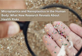 Microplastics and Nanoplastics in the Human Body: What New Research Reveals About Health Risks