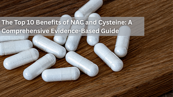 The Top 10 Benefits of NAC and Cysteine: A Comprehensive Evidence-Based Guide