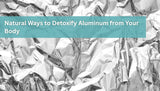 Natural Ways to Detoxify Aluminum from Your Body