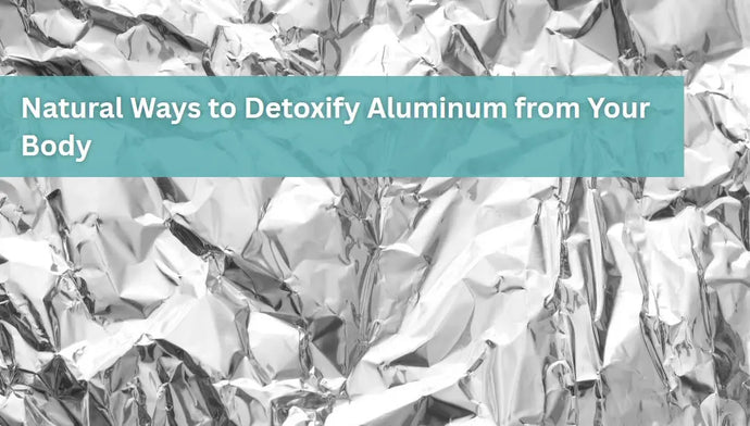 Natural Ways to Detoxify Aluminum from Your Body