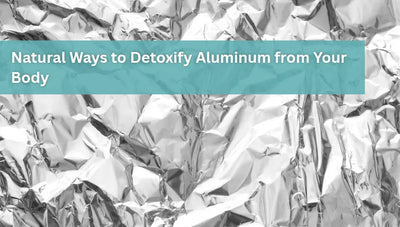 Natural Ways to Detoxify Aluminum from Your Body