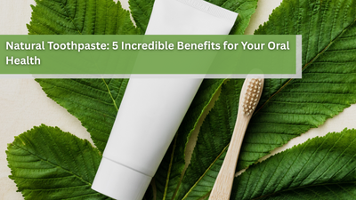 Natural Toothpaste: 5 Incredible Benefits for Your Oral Health