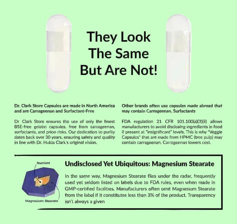 Dr. Clark Store only uses clean capsules with no hidden ingredients. Guaranteed BSE-free, carrageenan-free, and surfactant-free capsules. And we never use magnesium stearate as a manufacturing agent. 