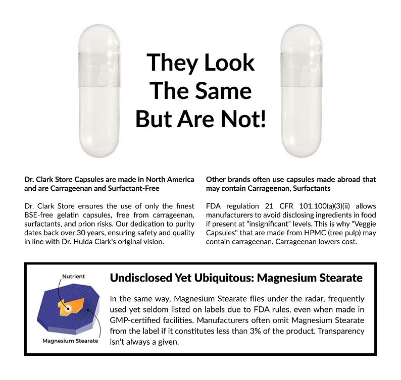 Dr. Clark Store only uses clean capsules with no hidden ingredients. Guaranteed BSE-free, carrageenan-free, and surfactant-free capsules. And we never use magnesium stearate as a manufacturing agent. 