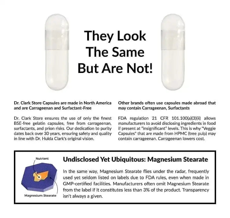 Dr. Clark Store only uses clean capsules with no hidden ingredients. Guaranteed BSE-free, carrageenan-free, and surfactant-free capsules. And we never use magnesium stearate as a manufacturing agent.  
